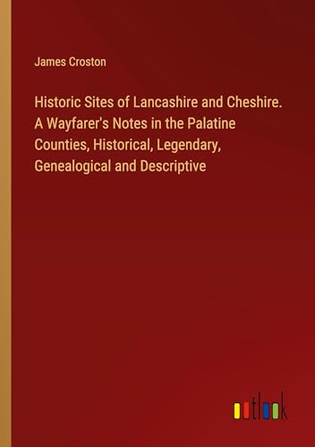 Historic Sites of Lancashire and Cheshire. A Wayfarer's Notes in the Palatine Counties, Historical, Legendary, Genealogical and Descriptive