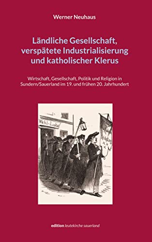 Ländliche Gesellschaft, verspätete Industrialisierung und katholischer Klerus: Wirtschaft, Gesellschaft, Politik und Religion in Sundern/Sauerland im ... Jahrhundert (edition leutekirche sauerland)
