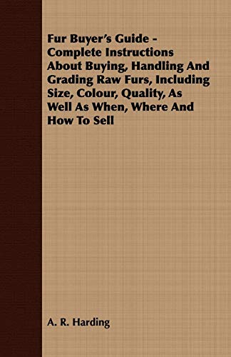Fur Buyer's Guide - Complete Instructions About Buying, Handling And Grading Raw Furs, Including Size, Colour, Quality, As Well As When, Where And How To Sell