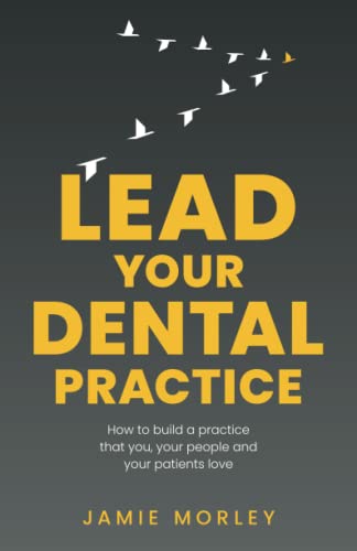 Lead Your Dental Practice: How to build a practice that you, your people and your patients love