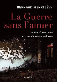 La guerre sans l'aimer : journal d'un écrivain au coeur du printemps libyen