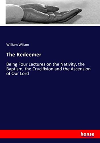 The Redeemer: Being Four Lectures on the Nativity, the Baptism, the Crucifixion and the Ascension of Our Lord