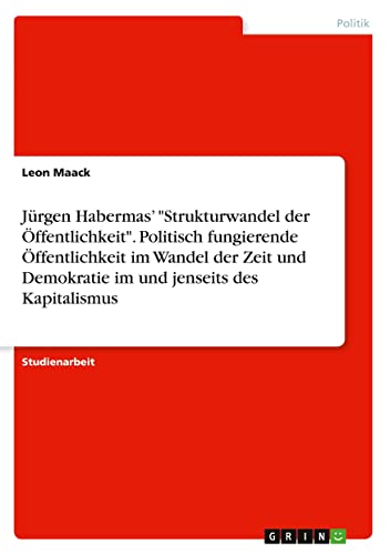 Jürgen Habermas¿ Strukturwandel der Öffentlichkeit. Politisch fungierende Öffentlichkeit im Wandel der Zeit und Demokratie im und jenseits des Kapitalismus
