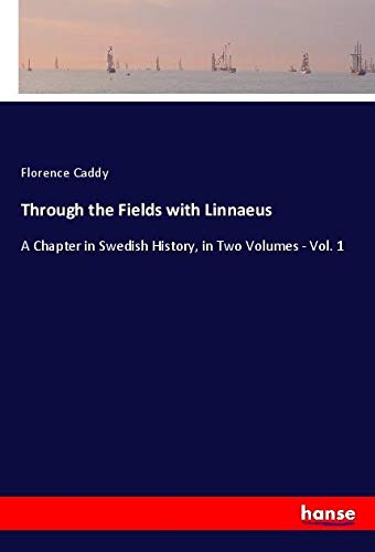 Through the Fields with Linnaeus: A Chapter in Swedish History, in Two Volumes - Vol. 1