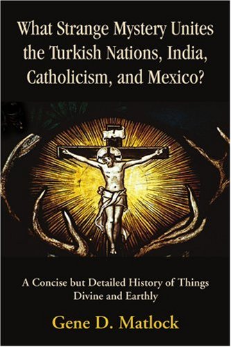 What Strange Mystery Unites the Turkish Nations, India, Catholicism, and Mexico?: A Concise but Detailed History of Things Divine and Earthly