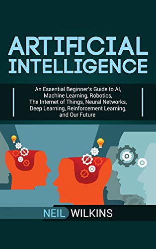 Artificial Intelligence: An Essential Beginner's Guide to AI, Machine Learning, Robotics, The Internet of Things, Neural Networks, Deep Learning, Reinforcement Learning, and Our Future