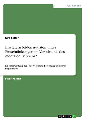 Inwiefern leiden Autisten unter Einschränkungen im Verständnis des mentalen Bereichs?: Eine Betrachtung der Theory of Mind Forschung und deren Legitimation