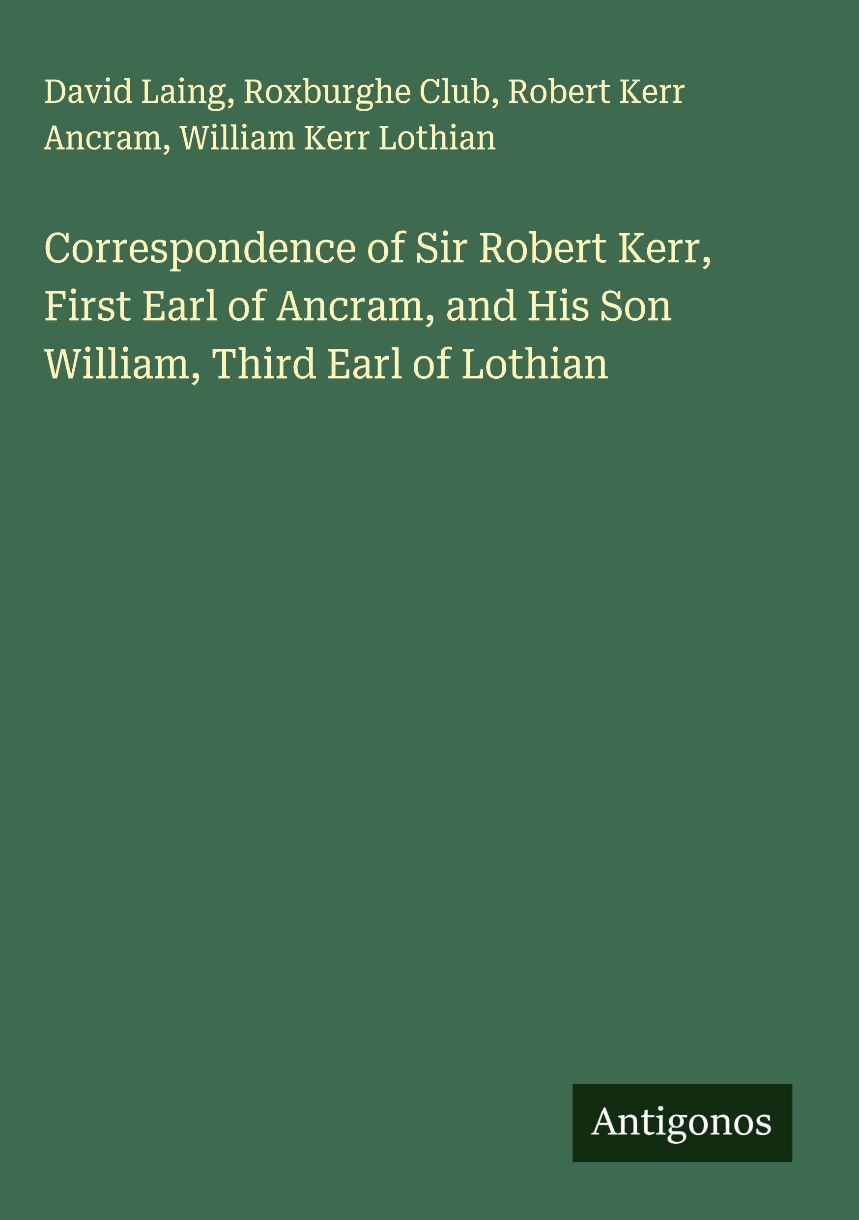 Correspondence of Sir Robert Kerr, First Earl of Ancram, and His Son William, Third Earl of Lothian