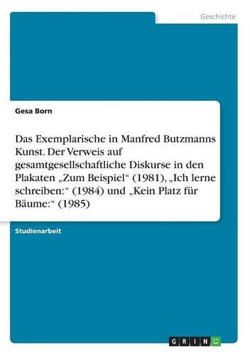 Das Exemplarische in Manfred Butzmanns Kunst. Der Verweis auf gesamtgesellschaftliche Diskurse in den Plakaten Zum Beispiel (1981), Ich lerne schreiben: (1984) und Kein Platz für Bäume: (1985)