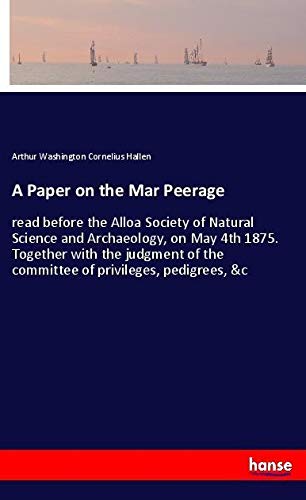 A Paper on the Mar Peerage: read before the Alloa Society of Natural Science and Archaeology, on May 4th 1875. Together with the judgment of the committee of privileges, pedigrees, &c