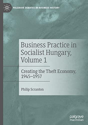 Business Practice in Socialist Hungary, Volume 1: Creating the Theft Economy, 1945–1957 (Palgrave Debates in Business History, Band 1)