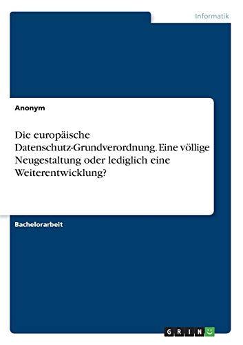 Die europäische Datenschutz-Grundverordnung. Eine völlige Neugestaltung oder lediglich eine Weiterentwicklung?