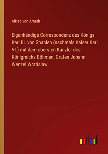Eigenhändige Correspondenz des Königs Karl III. von Spanien (nachmals Kaiser Karl VI.) mit dem obersten Kanzler des Königreichs Böhmen, Grafen Johann Wenzel Wratislaw