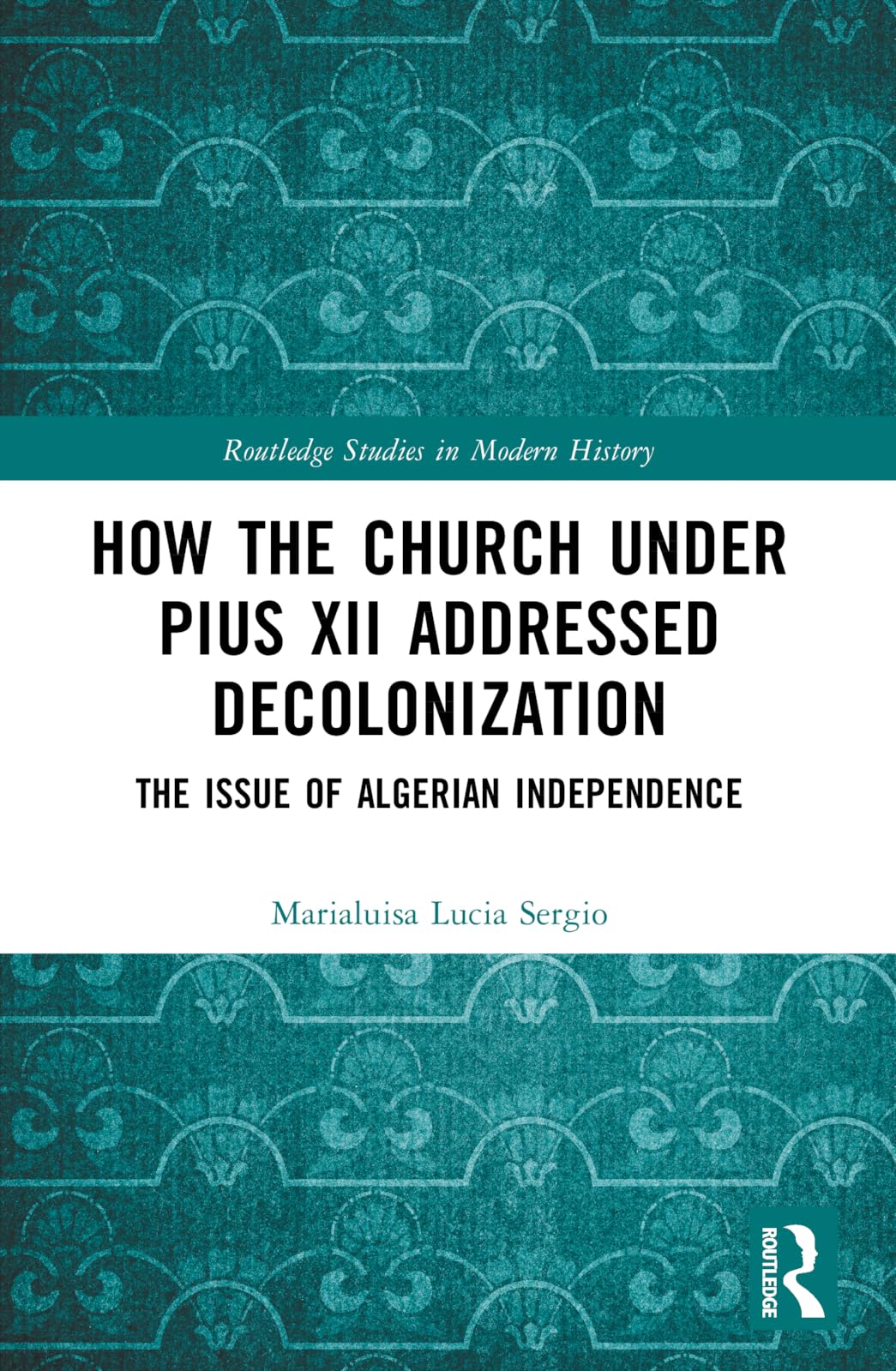 How the Church Under Pius XII Addressed Decolonization: The Issue of Algerian Independence (Routledge Studies in Modern History)