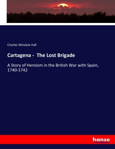 Cartagena - The Lost Brigade: A Story of Heroism in the British War with Spain, 1740-1742