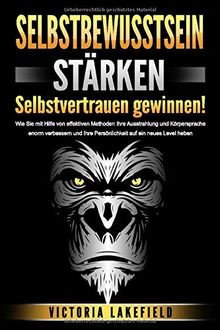 SELBSTBEWUSSTSEIN STÄRKEN - Selbstvertrauen gewinnen!: Wie Sie mit Hilfe von effektiven Methoden Ihre Ausstrahlung und Körpersprache enorm verbessern und Ihre Persönlichkeit auf ein neues Level heben