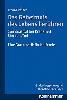 Das Geheimnis des Lebens berühren - Spiritualität bei Krankheit, Sterben, Tod: Eine Grammatik für Helfende