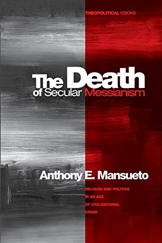 The Death of Secular Messianism: Religion and Politics in an Age of Civilizational Crisis (Theopolitical Visions)