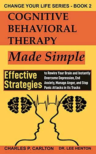 Cognitive Behavioral Therapy Made Simple: Effective Strategies to Rewire Your Brain and Instantly Overcome Depression, End Anxiety, Manage Anger and ... in its Tracks (Change Your Life, Band 2)