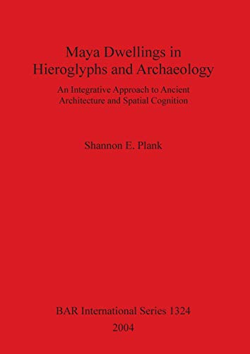 Maya Dwellings in Hieroglyphs and Archaeology: An Integrative Approach to Ancient Architecture and Spatial Cognition (British Archaeological Reports, Band 1324)