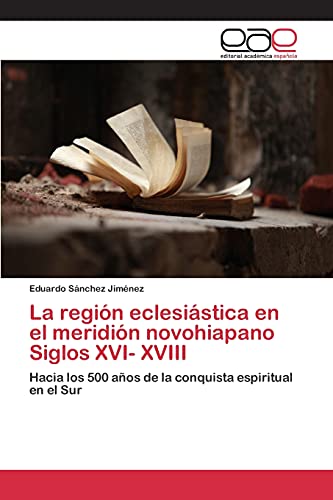 La región eclesiástica en el meridión novohiapano Siglos XVI- XVIII: Hacia los 500 años de la conquista espiritual en el Sur