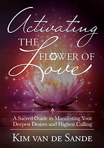 Activating the Flower of Love: A Sacred Guide to Manifesting your Deepest Desires and Highest Calling