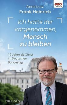 Ich hatte mir vorgenommen, Mensch zu bleiben: 12 Jahre als Christ im Deutschen Bundestag