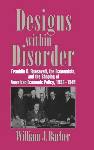 Designs within Disorder: Franklin D. Roosevelt, the Economists, and the Shaping of American Economic Policy, 1933–1945 (Historical Perspectives on Modern Economics)