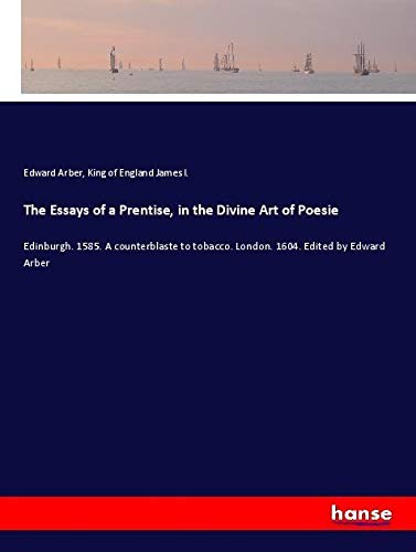 The Essays of a Prentise, in the Divine Art of Poesie: Edinburgh. 1585. A counterblaste to tobacco. London. 1604. Edited by Edward Arber
