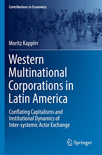 Western Multinational Corporations in Latin America: Conflating Capitalisms and Institutional Dynamics of Inter-systemic Actor Exchange (Contributions to Economics)