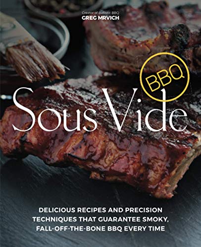 Greg Mrvich Sous Vide Bbq, Delicious Recipes And Precision Techniques That Guarantee Smoky, Fall-Off-The-Bone Bbq Every Time