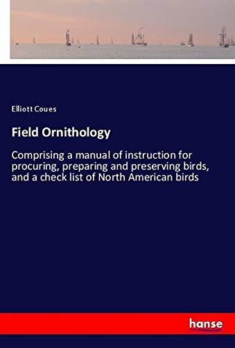 Field Ornithology: Comprising a manual of instruction for procuring, preparing and preserving birds, and a check list of North American birds
