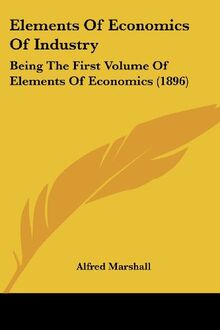 Elements Of Economics Of Industry: Being The First Volume Of Elements Of Economics (1896)