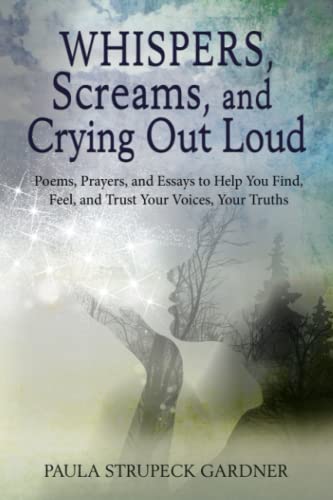 Whispers, Screams, and Crying Out Loud: Poems, Prayers, and Essays to Help You Find, Feel, and Trust Your Voices, Your Truths
