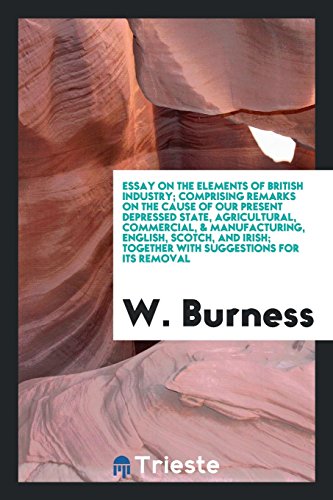 Essay on the elements of British industry; comprising remarks on the cause of our present depressed state, agricultural, commercial, & manufacturing, ... together with suggestions for its removal