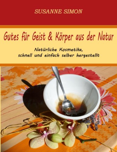 Gutes für Geist & Körper aus der Natur: Natürliche Kosmetika, schnell und einfach selber hergestellt.