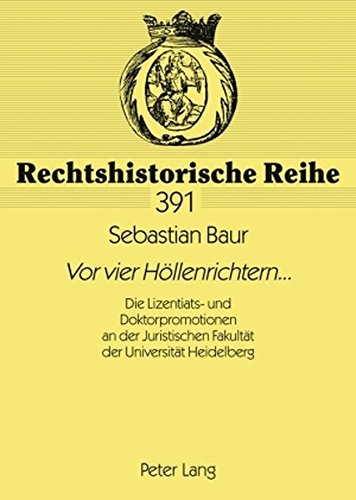 «Vor vier Höllenrichtern»...: Die Lizentiats- und Doktorpromotionen an der Juristischen Fakultät der Universität Heidelberg (Rechtshistorische Reihe)