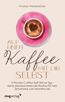 Auf einen Kaffee mit dir selbst: 5 Minuten Coffee-Self-Talk am Tag – deine lebensverändernde Routine für mehr Selbstliebe und Lebensfreude