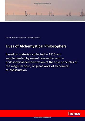 Lives of Alchemystical Philosophers: based on materials collected in 1815 and supplemented by recent researches with a philosophical demonstration of ... or great work of alchemical re-construction