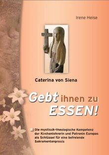 Caterina von Siena - Gebt ihnen zu Essen!: Die mystisch-theologische Kompetenz der Kirchenlehrerin und Patronin Europas für eine befreiende Sakramentenpraxis