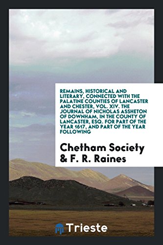 Remains, Historical and Literary, Connected with the Palatine Counties of Lancaster and Chester, Vol. XIV. The Journal of Nicholas Assheton of ... the Year 1617, and Part of the Year following