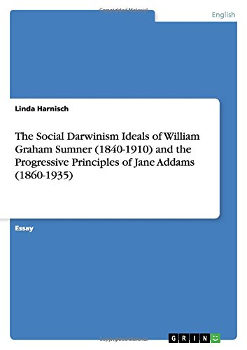 The Social Darwinism Ideals of William Graham Sumner (1840-1910) and the Progressive Principles of Jane Addams (1860-1935)