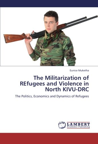 The Militarization of REfugees and Violence in North KIVU-DRC: The Politics, Economics and Dynamics of Refugees