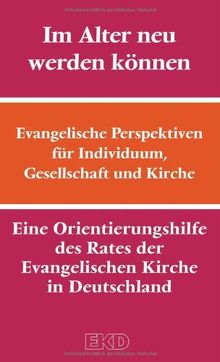 Im Alter neu werden können: Evangelische Perspektiven für Individuum, Gesellschaft und Kirche. Eine Orientierungshilfe des Rates der Evangelischen Kirche in Deutschland (EKD) (EKD-Denkschriften)