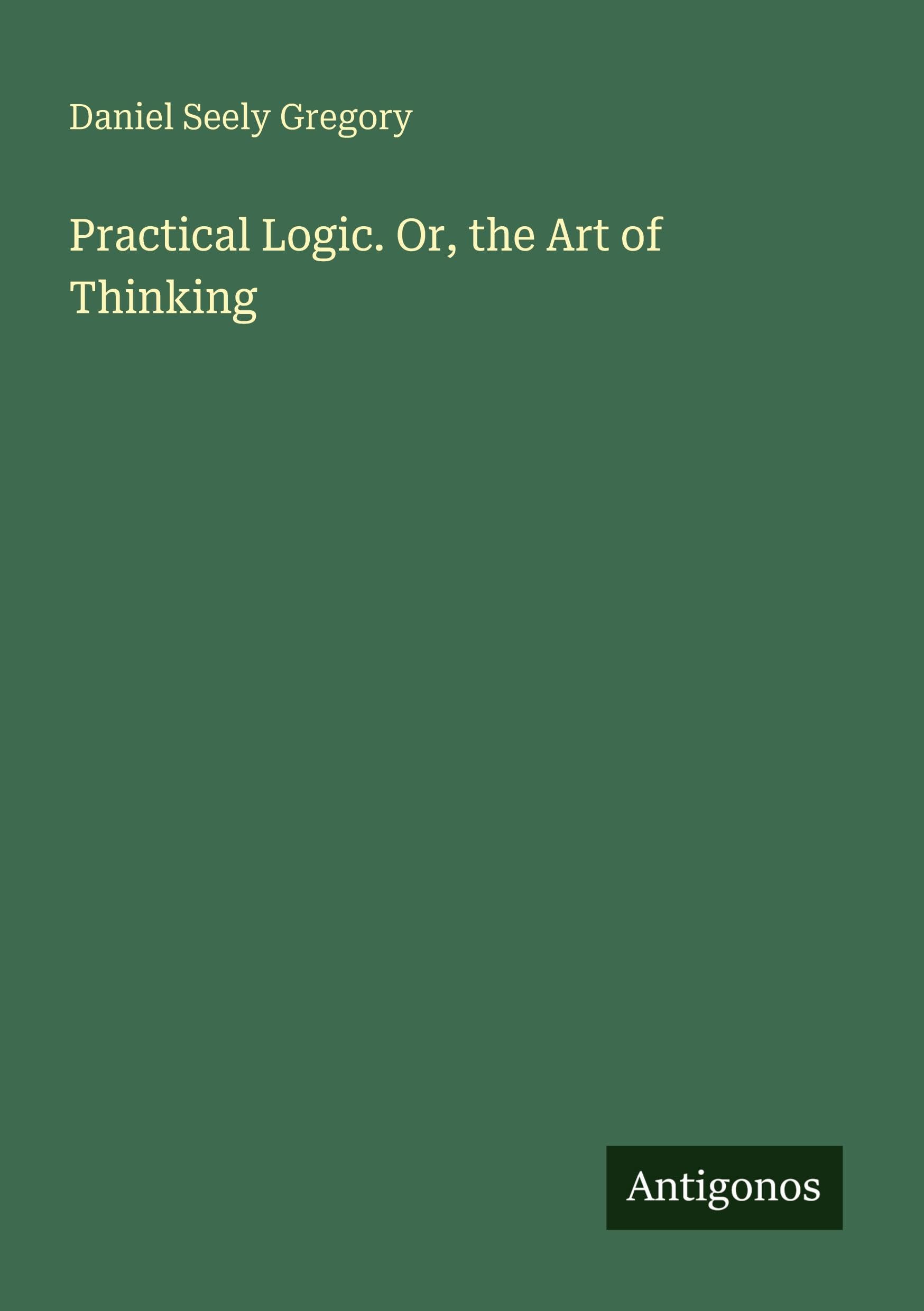 Practical Logic. Or, the Art of Thinking