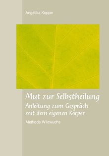 Mut zur Selbstheilung: Anleitung für ein Gespräch mit dem eigenen Körper - Methode Wildwuchs: Anleitung zum Gespräch mit dem eigenen Körper-Methode Wildwuchs