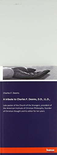 A tribute to Charles F. Deems, D.D., LL.D.,: Late pastor of the Church of the Strangers, president of the American Institute of Christian Philosophy, ... thought and its editor for ten years
