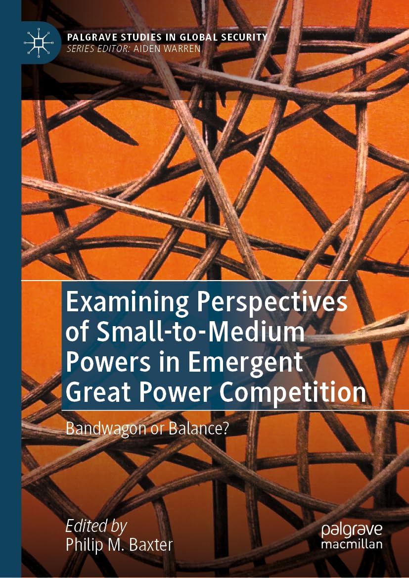 Examining Perspectives of Small-to-Medium Powers in Emergent Great Power Competition: Bandwagon or Balance? (Palgrave Studies in Global Security)