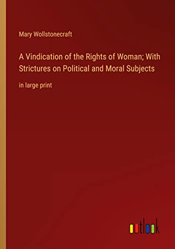 A Vindication of the Rights of Woman; With Strictures on Political and Moral Subjects: in large print