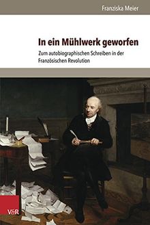 In ein Mühlwerk geworfen: Zum autobiographischen Schreiben in der Französischen Revolution